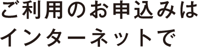 ご利用のお申込みはインターネットで