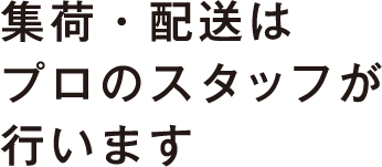 集荷・配送はプロのスタッフが行います